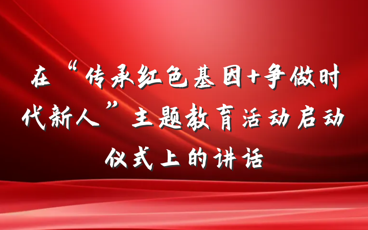 在“传承红色基因 争做时代新人”主题教育活动启动仪式上的讲话