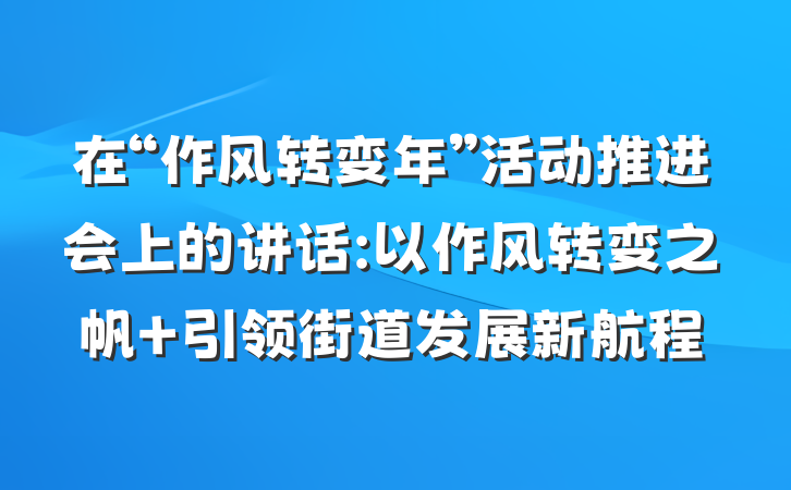 在“作风转变年”活动推进会上的讲话:以作风转变之帆 引领街道发展新航程