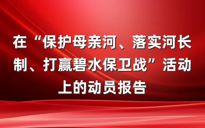 在“保护母亲河、落实河长制、打赢碧水保卫战”活动上的动员报告