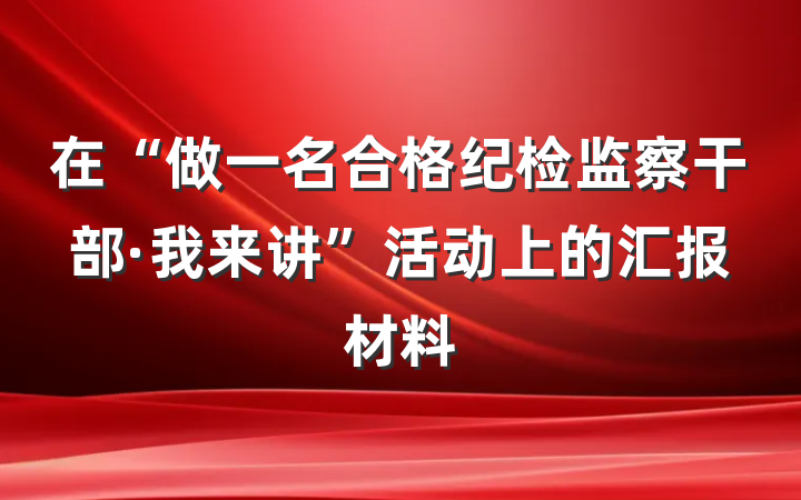 在“做一名合格纪检监察干部·我来讲”活动上的汇报材料