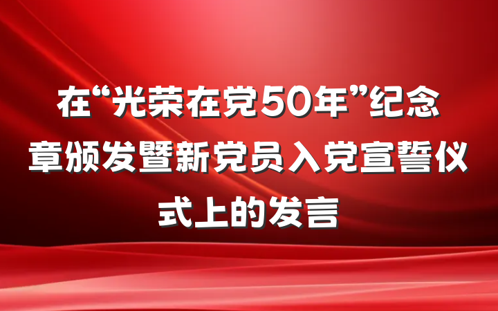 在“光荣在党50年”纪念章颁发暨新党员入党宣誓仪式上的发言
