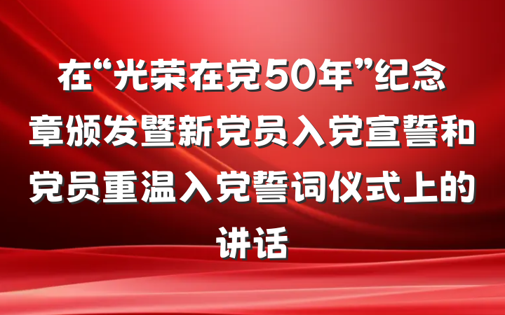 在“光荣在党50年”纪念章颁发暨新党员入党宣誓和党员重温入党誓词仪式上的讲话