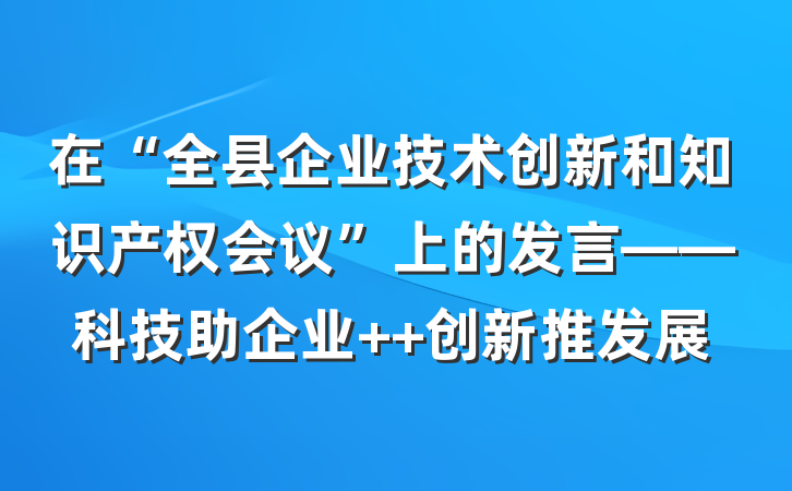 在“全县企业技术创新和知识产权会议”上的发言——科技助企业  创新推发展