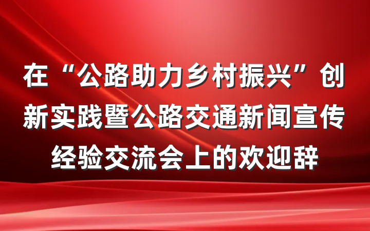 在“公路助力乡村振兴”创新实践暨公路交通新闻宣传经验交流会上的欢迎辞