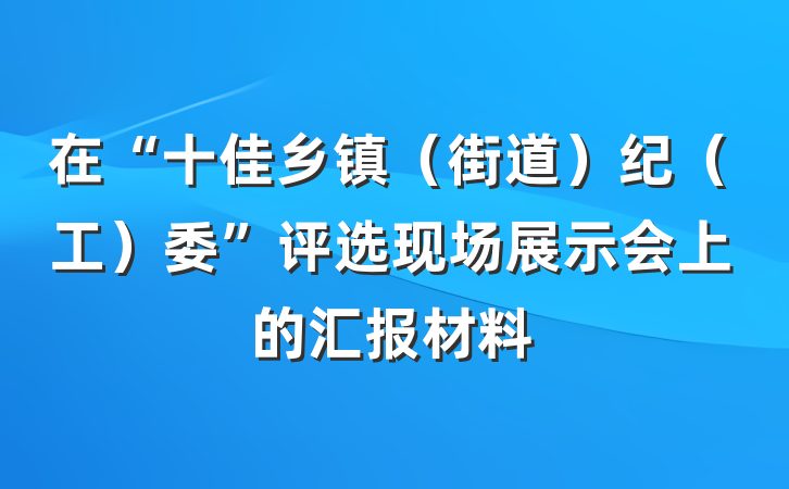 在“十佳乡镇（街道）纪（工）委”评选现场展示会上的汇报材料