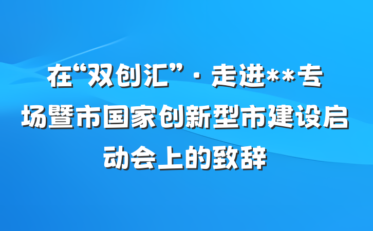 在“双创汇”·走进**专场暨市国家创新型市建设启动会上的致辞
