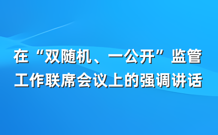 在“双随机、一公开”监管工作联席会议上的强调讲话
