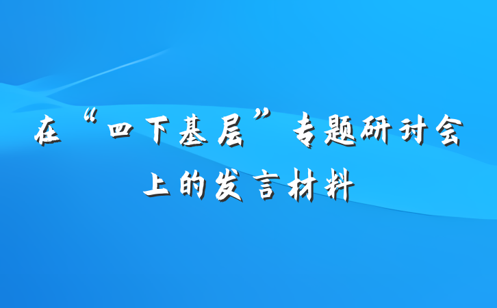 在“四下基层”专题研讨会上的发言材料