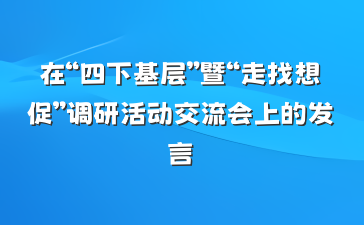 在“四下基层”暨“走找想促”调研活动交流会上的发言