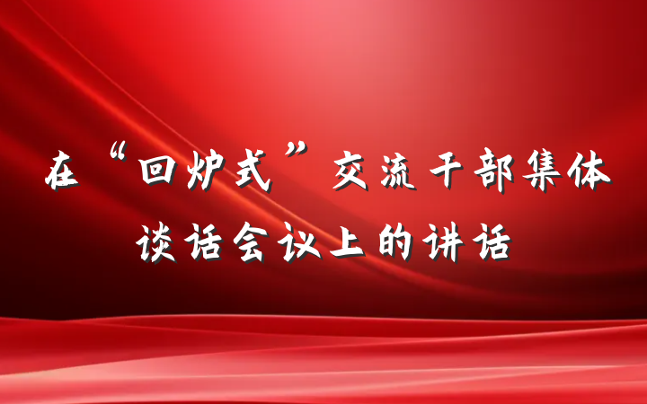 在“回炉式”交流干部集体谈话会议上的讲话
