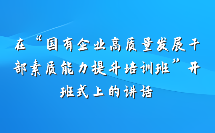 在“国有企业高质量发展干部素质能力提升培训班”开班式上的讲话