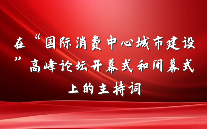在“国际消费中心城市建设”高峰论坛开幕式和闭幕式上的主持词