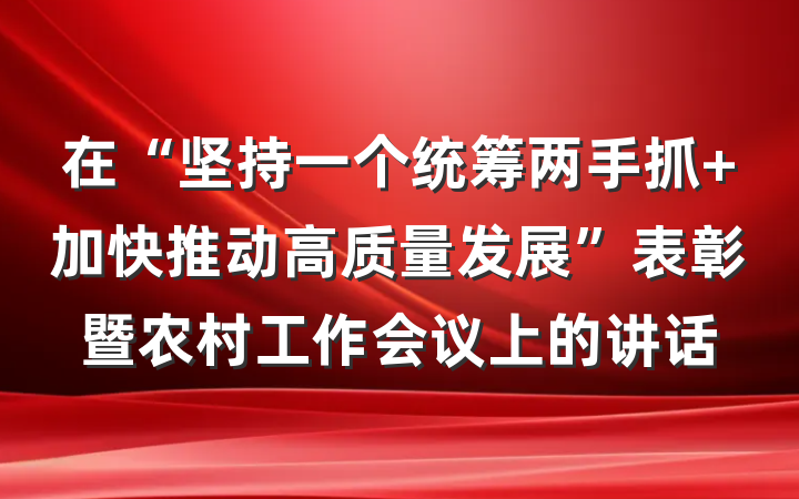 在“坚持一个统筹两手抓 加快推动高质量发展”表彰暨农村工作会议上的讲话