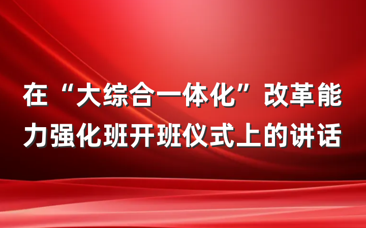 在“大综合一体化”改革能力强化班开班仪式上的讲话