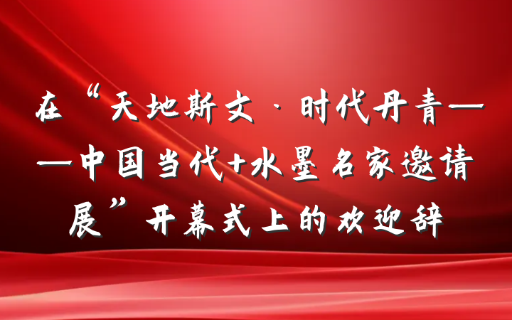 在“天地斯文·时代丹青——中国当代 水墨名家邀请展”开幕式上的欢迎辞