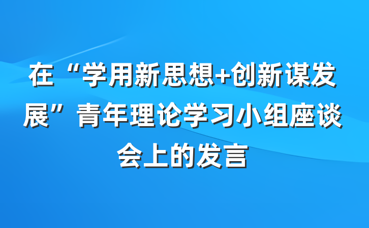 在“学用新思想 创新谋发展”青年理论学习小组座谈会上的发言