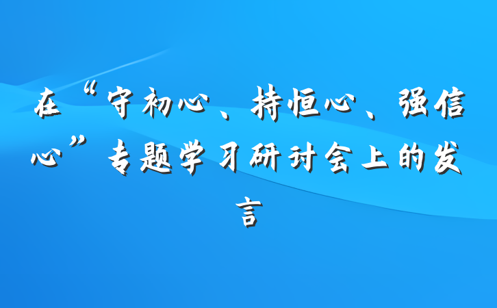在“守初心、持恒心、强信心”专题学习研讨会上的发言