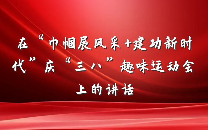 在“巾帼展风采 建功新时代”庆“三八”趣味运动会上的讲话