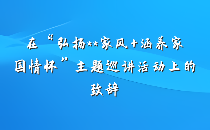 在“弘扬**家风 涵养家国情怀”主题巡讲活动上的致辞