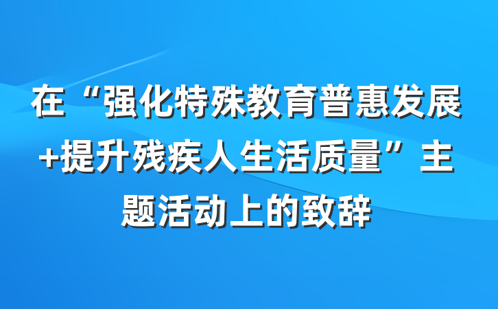 在“强化特殊教育普惠发展 提升残疾人生活质量”主题活动上的致辞