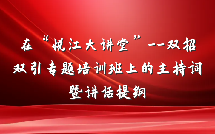 在“悦江大讲堂”--双招双引专题培训班上的主持词暨讲话提纲