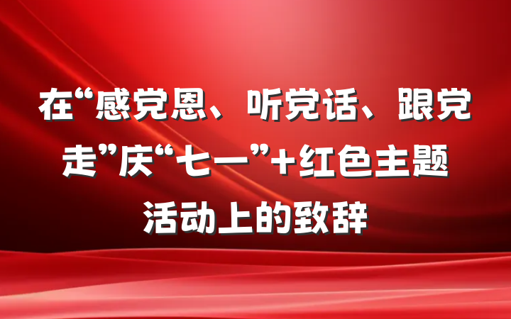 在“感党恩、听党话、跟党走”庆“七一” 红色主题活动上的致辞