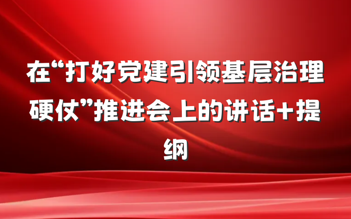 在“打好党建引领基层治理硬仗”推进会上的讲话 提纲