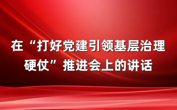 在“打好党建引领基层治理硬仗”推进会上的讲话