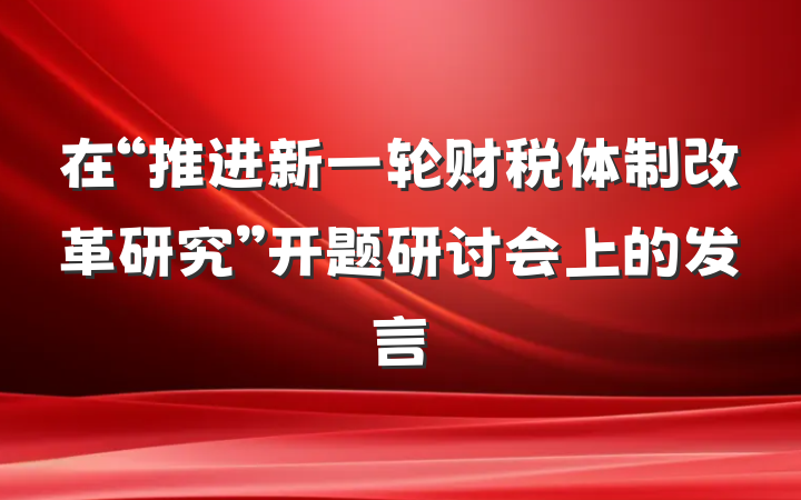 在“推进新一轮财税体制改革研究”开题研讨会上的发言