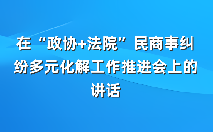 在“政协+法院”民商事纠纷多元化解工作推进会上的讲话