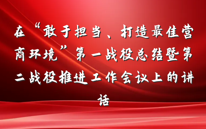 在“敢于担当、打造最佳营商环境”第一战役总结暨第二战役推进工作会议上的讲话