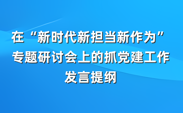 在“新时代新担当新作为”专题研讨会上的抓党建工作发言提纲