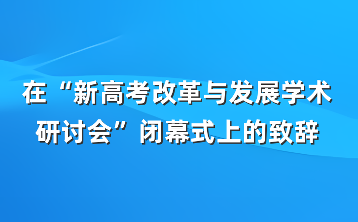 在“新高考改革与发展学术研讨会”闭幕式上的致辞