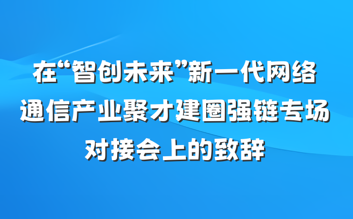在“智创未来”新一代网络通信产业聚才建圈强链专场对接会上的致辞