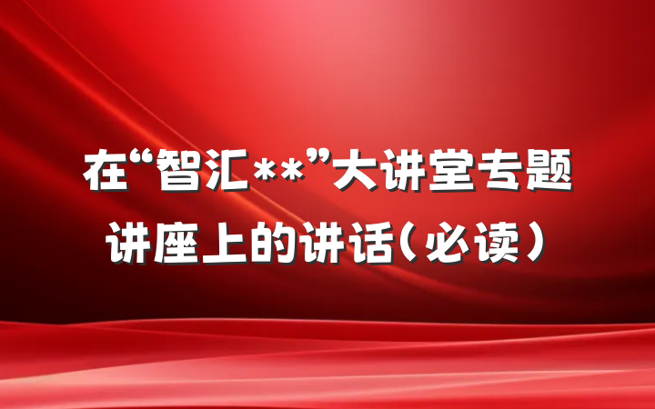 在“智汇**”大讲堂专题讲座上的讲话（必读）