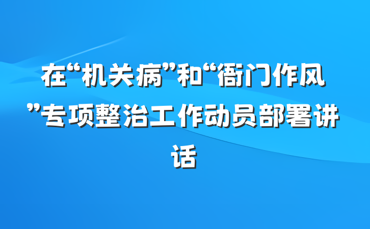 在“机关病”和“衙门作风”专项整治工作动员部署讲话