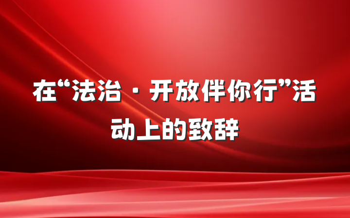 在“法治·开放伴你行”活动上的致辞