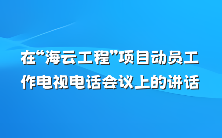 在“海云工程”项目动员工作电视电话会议上的讲话