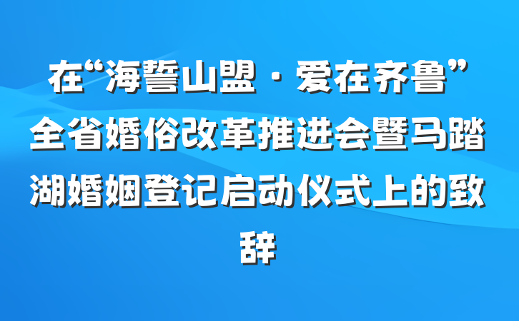 在“海誓山盟·爱在齐鲁”全省婚俗改革推进会暨马踏湖婚姻登记启动仪式上的致辞