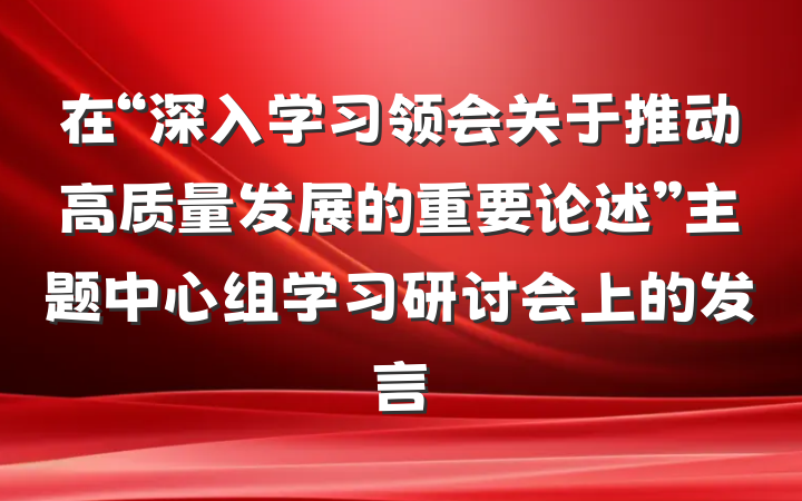 在“深入学习领会关于推动高质量发展的重要论述”主题中心组学习研讨会上的发言