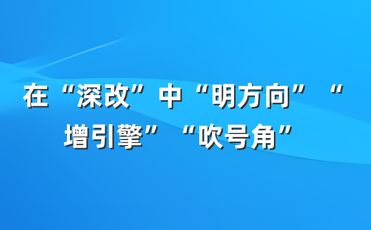 在“深改”中“明方向”“增引擎”“吹号角”
