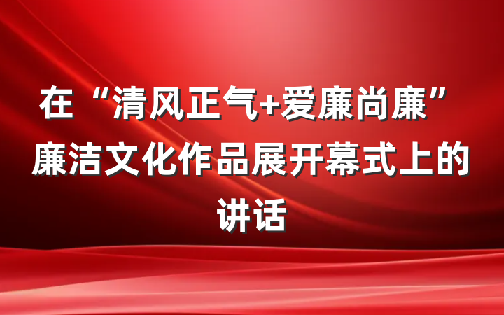 在“清风正气 爱廉尚廉”廉洁文化作品展开幕式上的讲话