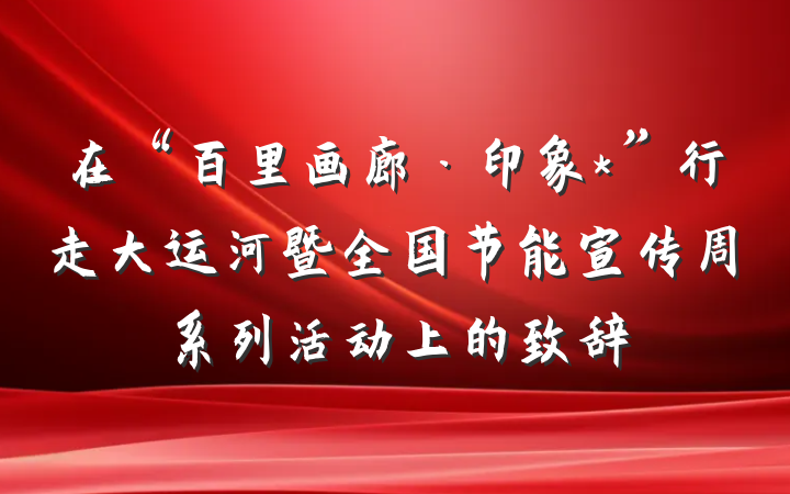在“百里画廊·印象*”行走大运河暨全国节能宣传周系列活动上的致辞