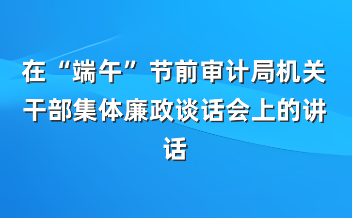 在“端午”节前审计局机关干部集体廉政谈话会上的讲话