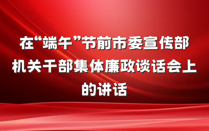 在“端午”节前市委宣传部机关干部集体廉政谈话会上的讲话