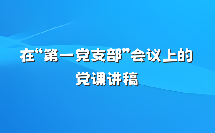 在“第一党支部”会议上的党课讲稿