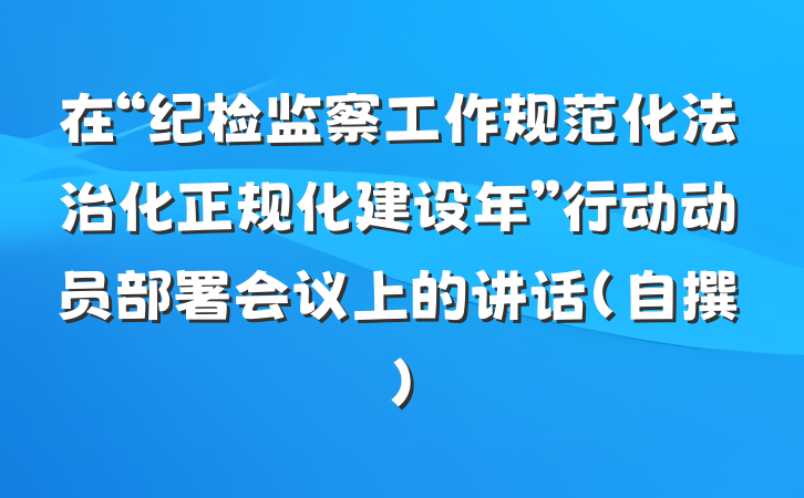 在“纪检监察工作规范化法治化正规化建设年”行动动员部署会议上的讲话（自撰）