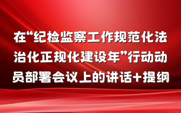 在“纪检监察工作规范化法治化正规化建设年”行动动员部署会议上的讲话 提纲