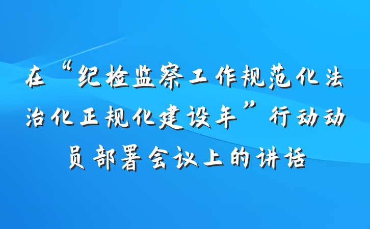 在“纪检监察工作规范化法治化正规化建设年”行动动员部署会议上的讲话