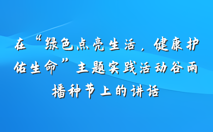 在“绿色点亮生活，健康护佑生命”主题实践活动谷雨播种节上的讲话